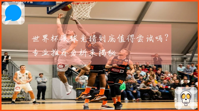 世界杯滚球竞猜到底值得尝试吗？专业推荐分析来揭秘