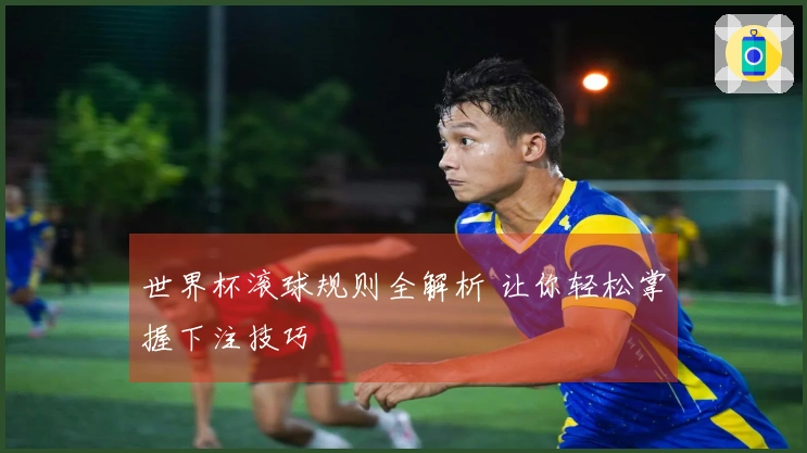 世界杯滚球规则全解析 让你轻松掌握下注技巧