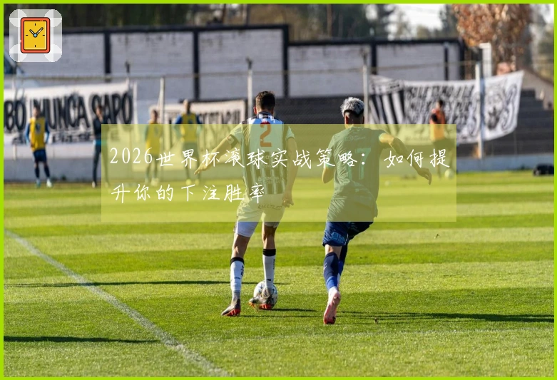 2026世界杯滚球实战策略：如何提升你的下注胜率