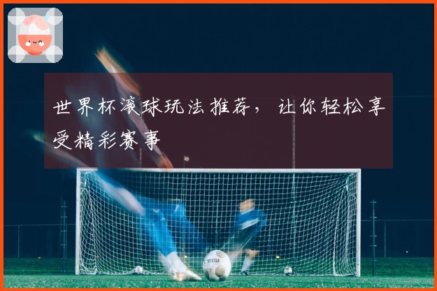 世界杯滚球玩法推荐，让你轻松享受精彩赛事