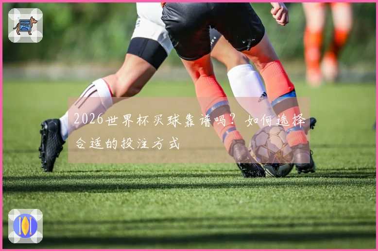 2026世界杯买球靠谱吗?如何选择合适的投注方式