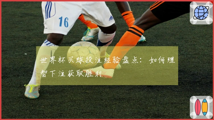 世界杯买球投注经验盘点：如何理智下注获取胜利