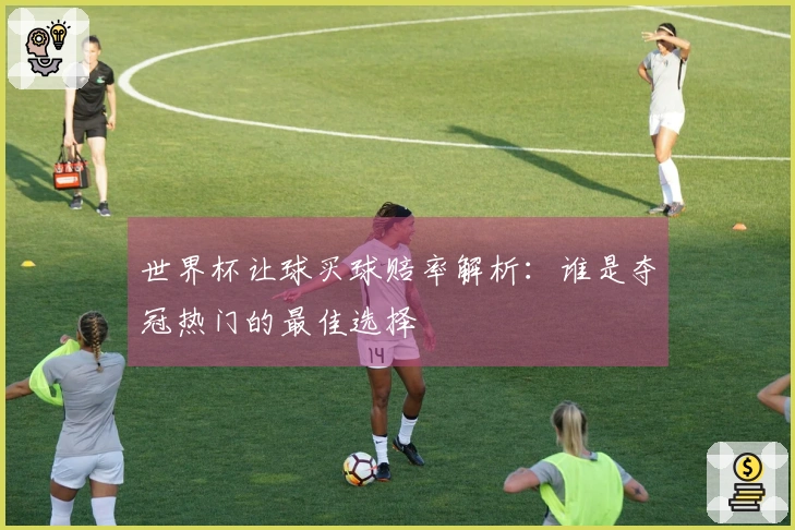 世界杯让球买球赔率解析：谁是夺冠热门的最佳选择