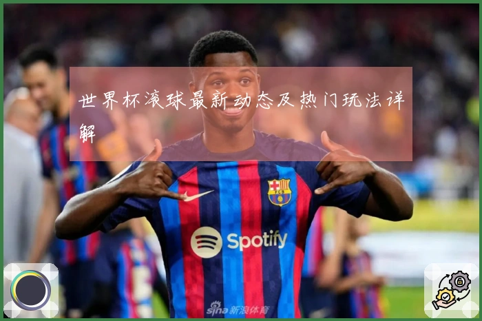 世界杯滚球最新动态及热门玩法详解
