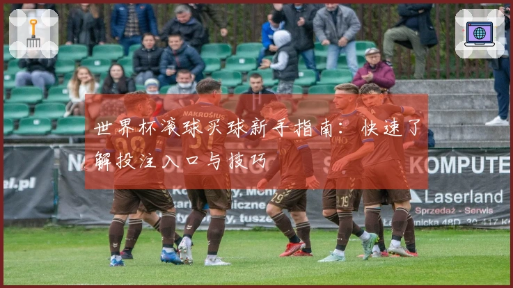 世界杯滚球买球新手指南：快速了解投注入口与技巧