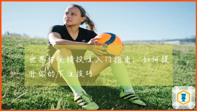 世界杯竞猜投注入门指南：如何提升你的下注技巧