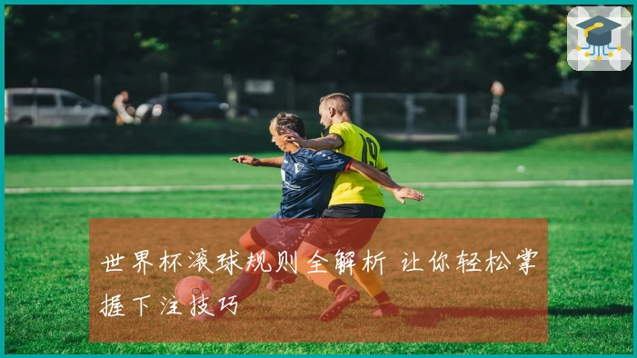 世界杯滚球规则全解析 让你轻松掌握下注技巧