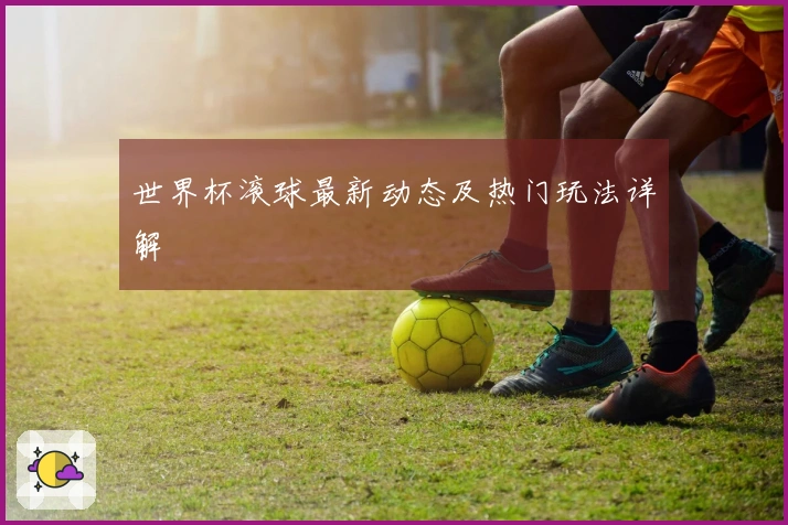 世界杯滚球最新动态及热门玩法详解