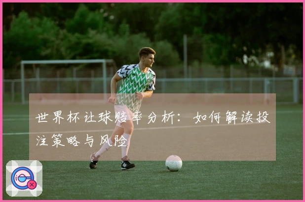 世界杯让球赔率分析：如何解读投注策略与风险