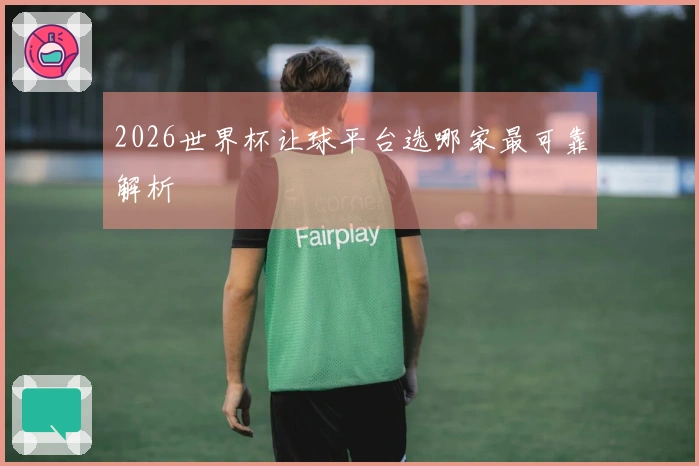 2026世界杯让球平台选哪家最可靠解析