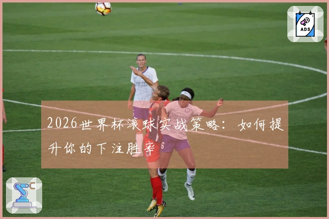 2026世界杯滚球实战策略：如何提升你的下注胜率