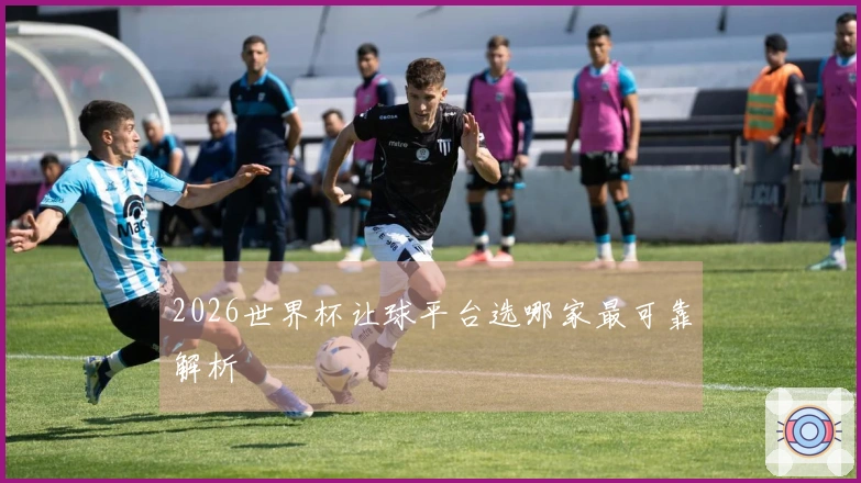 2026世界杯让球平台选哪家最可靠解析