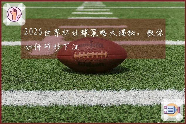 2026世界杯让球策略大揭秘，教你如何巧妙下注