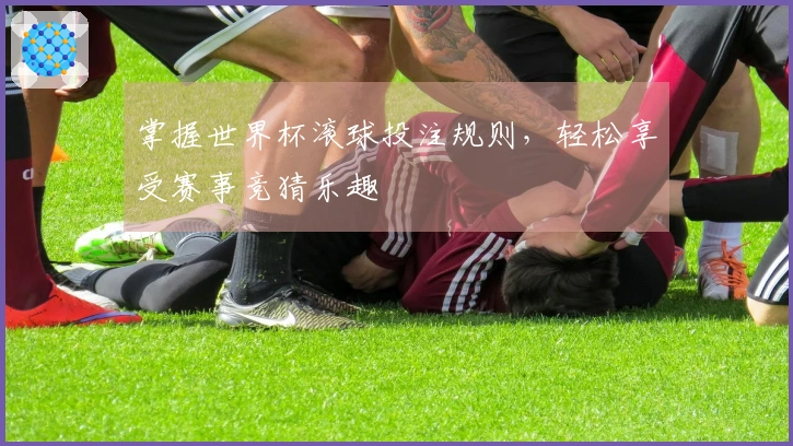 掌握世界杯滚球投注规则，轻松享受赛事竞猜乐趣
