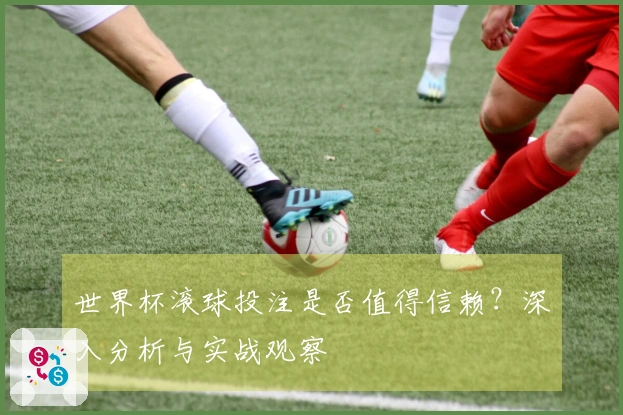 世界杯滚球投注是否值得信赖？深入分析与实战观察