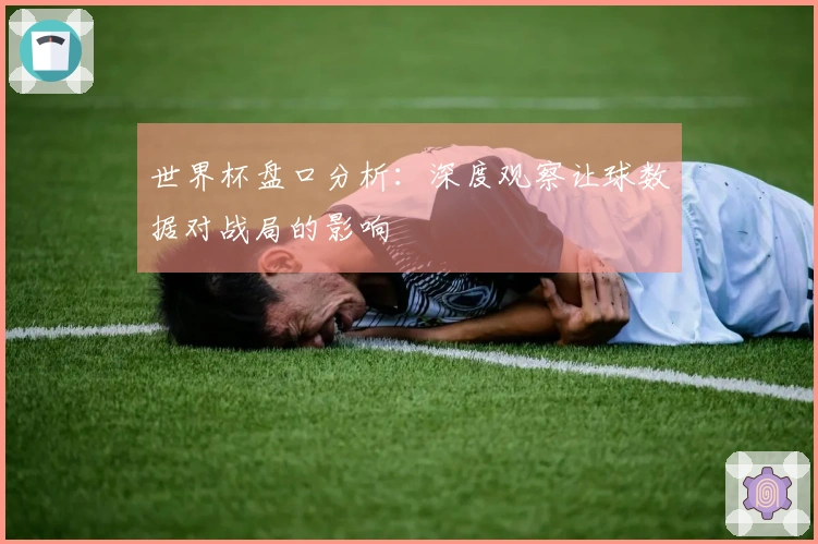 世界杯盘口分析：深度观察让球数据对战局的影响