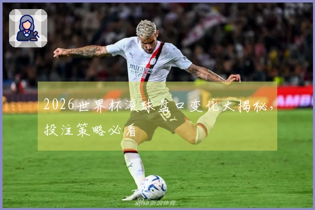 2026世界杯滚球盘口变化大揭秘，投注策略必看