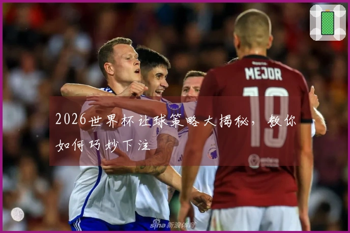 2026世界杯让球策略大揭秘，教你如何巧妙下注