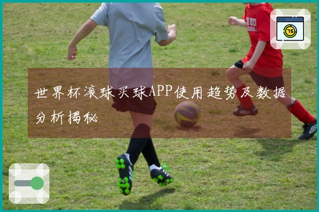 世界杯滚球买球APP使用趋势及数据分析揭秘