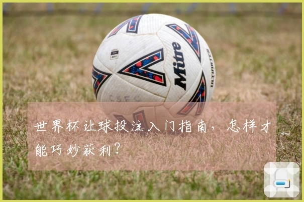 世界杯让球投注入门指南，怎样才能巧妙获利？