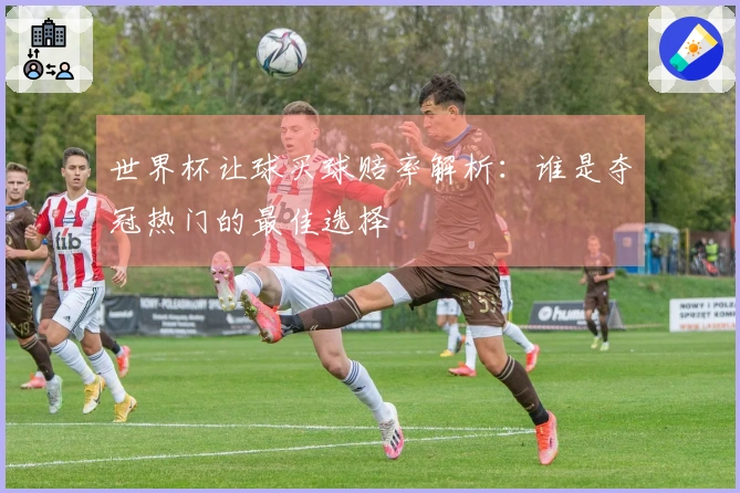 世界杯让球买球赔率解析：谁是夺冠热门的最佳选择