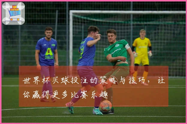 世界杯买球投注的策略与技巧，让你赢得更多比赛乐趣
