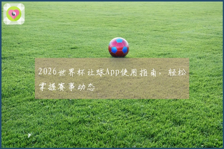 2026世界杯让球App使用指南，轻松掌握赛事动态