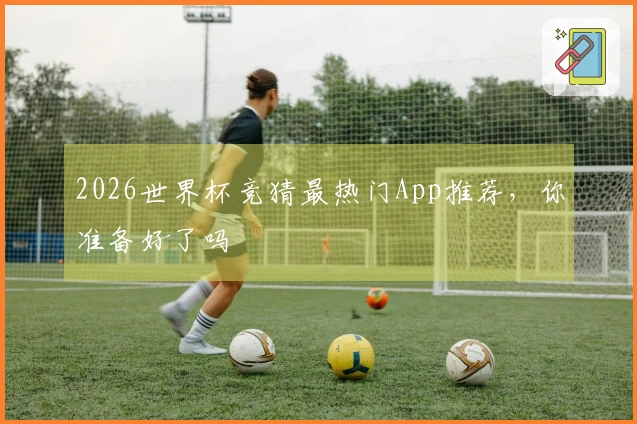 2026世界杯竞猜最热门App推荐，你准备好了吗