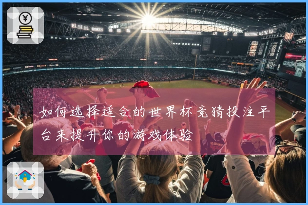 如何选择适合的世界杯竞猜投注平台来提升你的游戏体验