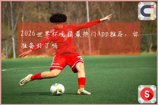 2026世界杯竞猜最热门App推荐，你准备好了吗
