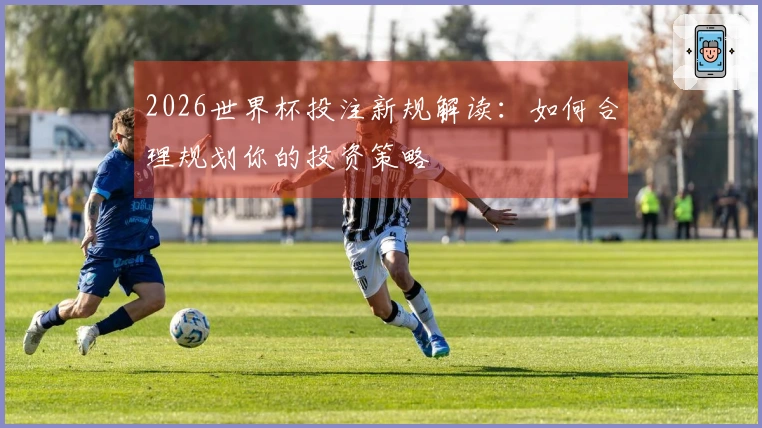 2026世界杯投注新规解读：如何合理规划你的投资策略