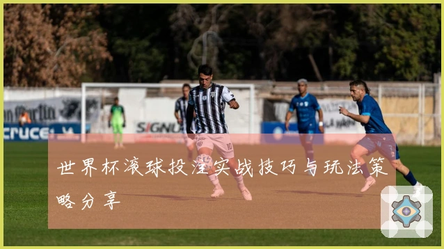 世界杯滚球投注实战技巧与玩法策略分享