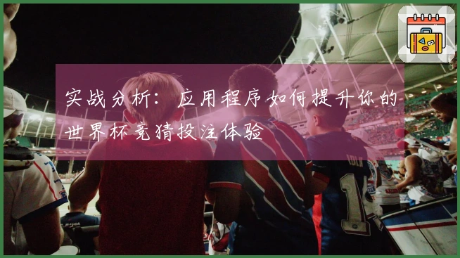 实战分析：应用程序如何提升你的世界杯竞猜投注体验