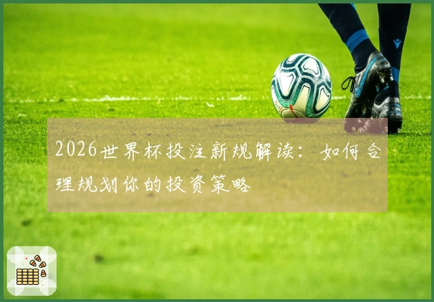 2026世界杯投注新规解读：如何合理规划你的投资策略
