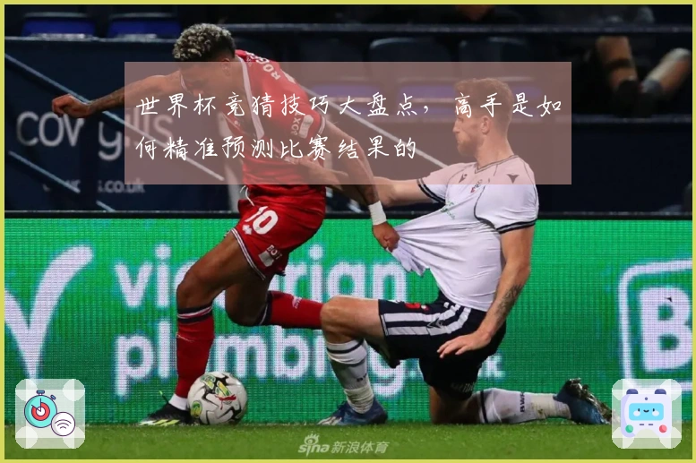 世界杯竞猜技巧大盘点，高手是如何精准预测比赛结果的