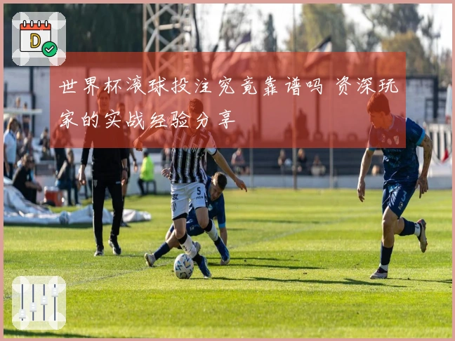 世界杯滚球投注究竟靠谱吗 资深玩家的实战经验分享