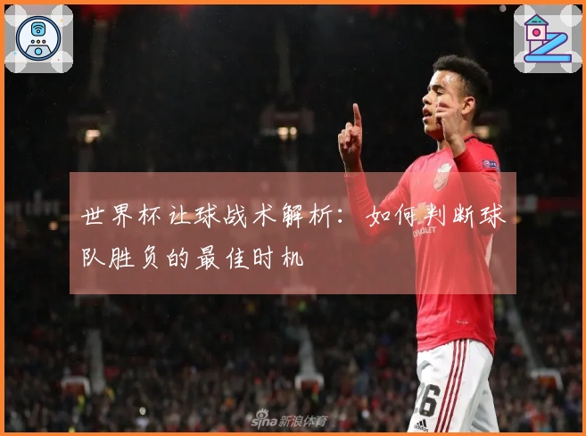 世界杯让球战术解析：如何判断球队胜负的最佳时机