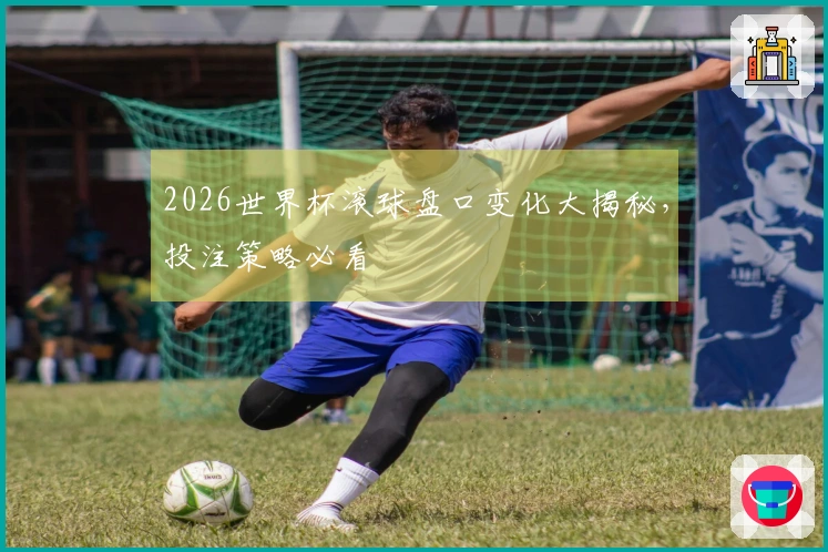2026世界杯滚球盘口变化大揭秘，投注策略必看