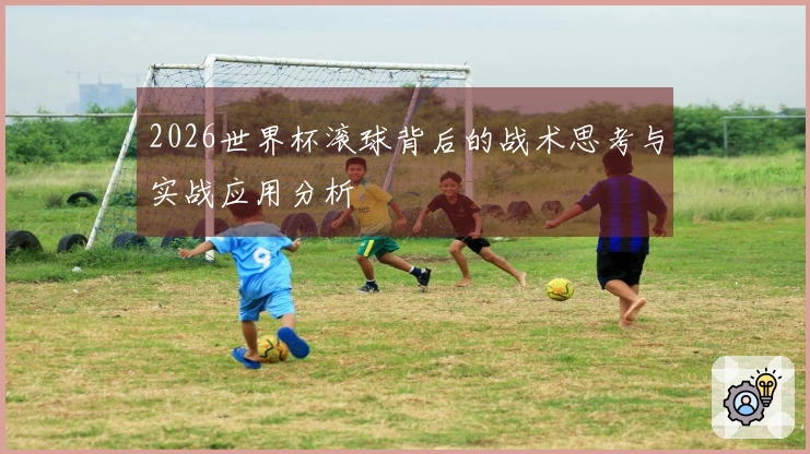 2026世界杯滚球背后的战术思考与实战应用分析