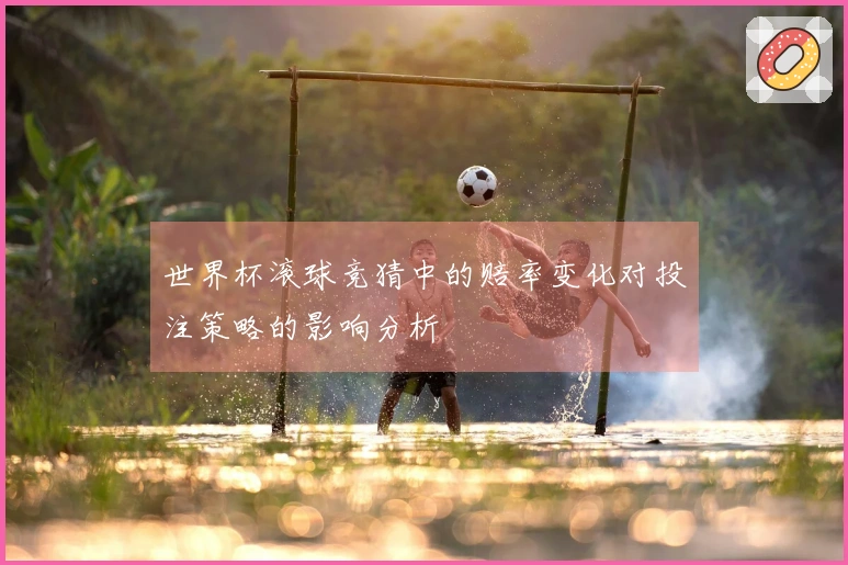世界杯滚球竞猜中的赔率变化对投注策略的影响分析