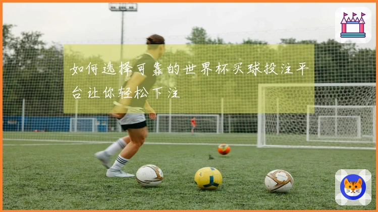 如何选择可靠的世界杯买球投注平台让你轻松下注