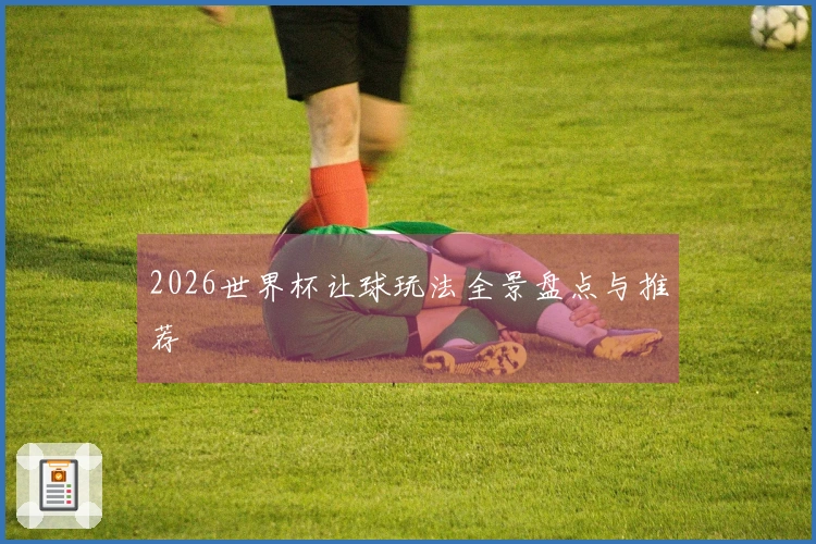 2026世界杯让球玩法全景盘点与推荐